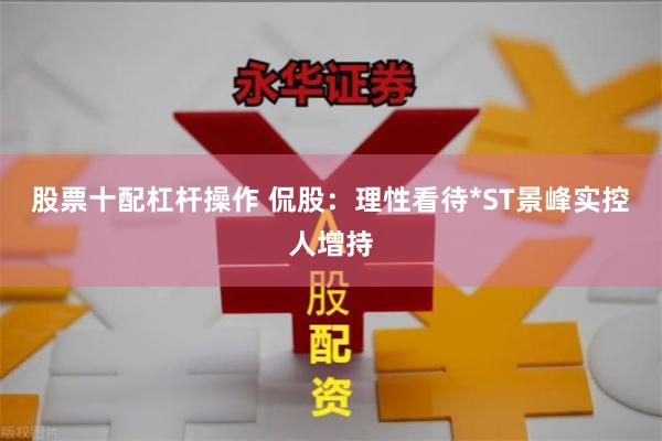 股票十配杠杆操作 侃股：理性看待*ST景峰实控人增持