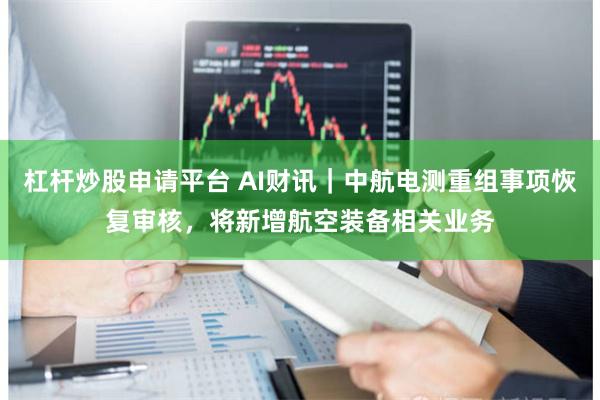 杠杆炒股申请平台 AI财讯｜中航电测重组事项恢复审核，将新增航空装备相关业务
