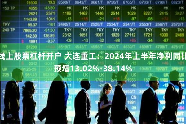 线上股票杠杆开户 大连重工：2024年上半年净利同比预增13.02%-38.14%