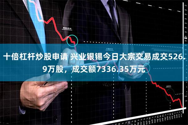 十倍杠杆炒股申请 兴业银锡今日大宗交易成交526.9万股，成交额7336.35万元