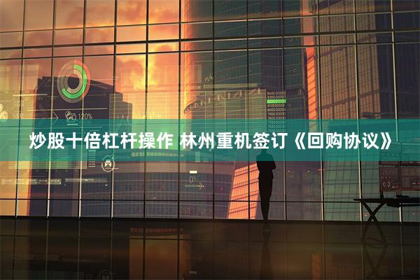 炒股十倍杠杆操作 林州重机签订《回购协议》
