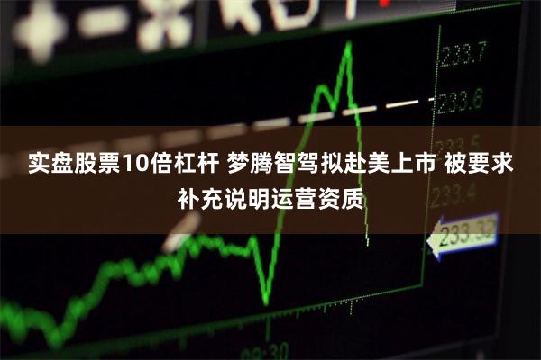 实盘股票10倍杠杆 梦腾智驾拟赴美上市 被要求补充说明运营资质