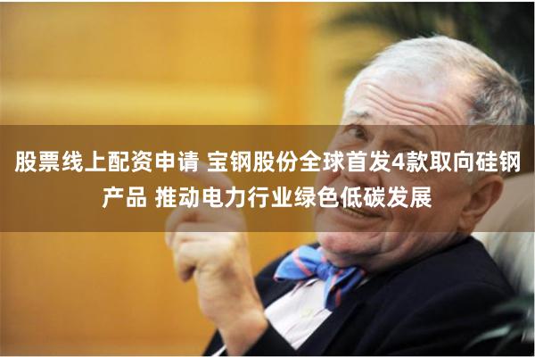 股票线上配资申请 宝钢股份全球首发4款取向硅钢产品 推动电力行业绿色低碳发展
