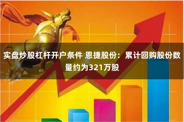 实盘炒股杠杆开户条件 恩捷股份：累计回购股份数量约为321万股