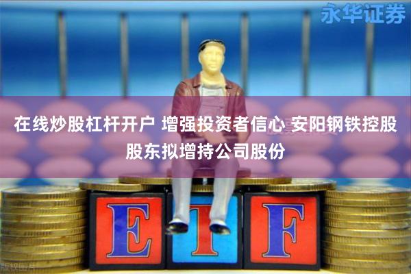 在线炒股杠杆开户 增强投资者信心 安阳钢铁控股股东拟增持公司股份
