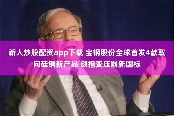 新人炒股配资app下载 宝钢股份全球首发4款取向硅钢新产品 剑指变压器新国标
