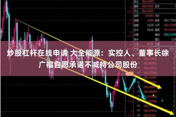 炒股杠杆在线申请 大全能源：实控人、董事长徐广福自愿承诺不减持公司股份