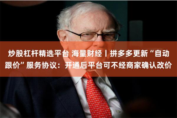 炒股杠杆精选平台 海量财经丨拼多多更新“自动跟价”服务协议：开通后平台可不经商家确认改价