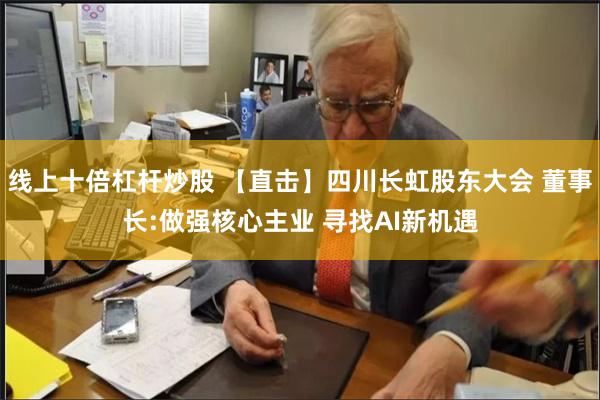线上十倍杠杆炒股 【直击】四川长虹股东大会 董事长:做强核心主业 寻找AI新机遇