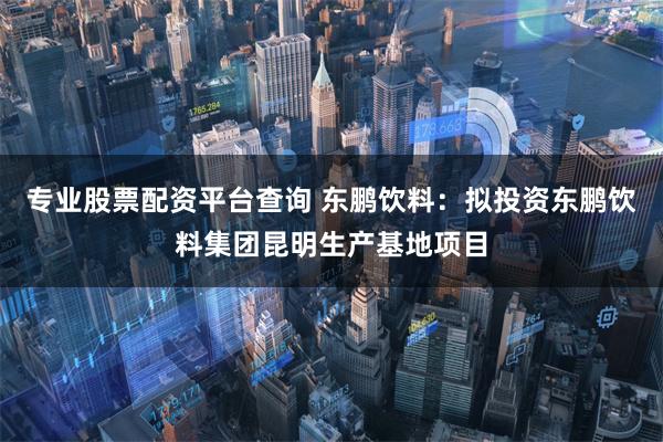 专业股票配资平台查询 东鹏饮料：拟投资东鹏饮料集团昆明生产基地项目