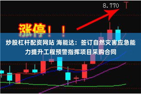 炒股杠杆配资网站 海能达：签订自然灾害应急能力提升工程预警指挥项目采购合同