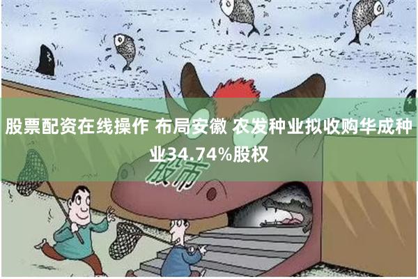 股票配资在线操作 布局安徽 农发种业拟收购华成种业34.74%股权