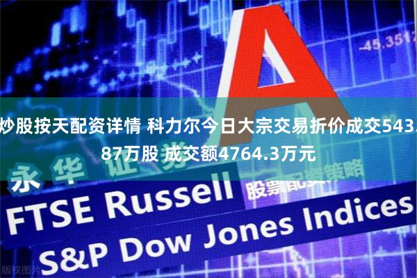 炒股按天配资详情 科力尔今日大宗交易折价成交543.87万股 成交额4764.3万元