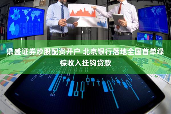 鼎盛证券炒股配资开户 北京银行落地全国首单绿棕收入挂钩贷款