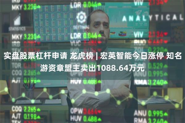 实盘股票杠杆申请 龙虎榜 | 宏英智能今日涨停 知名游资章盟主卖出1088.64万元