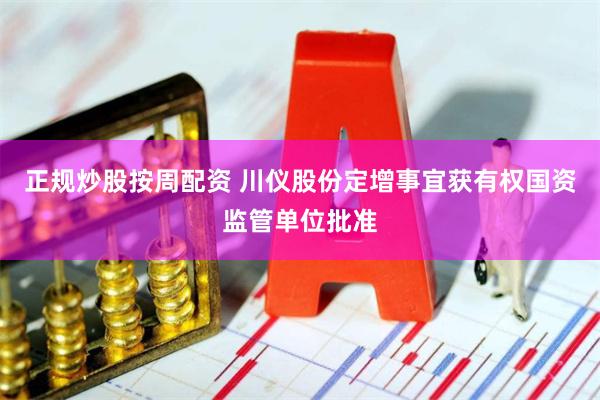正规炒股按周配资 川仪股份定增事宜获有权国资监管单位批准