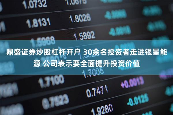 鼎盛证券炒股杠杆开户 30余名投资者走进银星能源 公司表示要全面提升投资价值