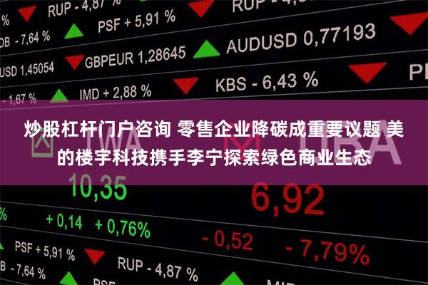 炒股杠杆门户咨询 零售企业降碳成重要议题 美的楼宇科技携手李宁探索绿色商业生态