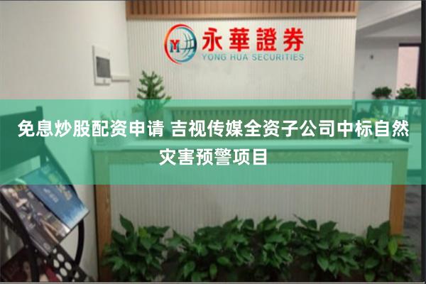 免息炒股配资申请 吉视传媒全资子公司中标自然灾害预警项目