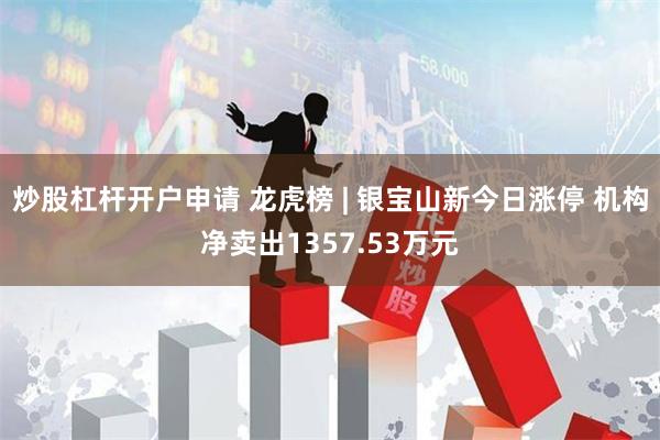 炒股杠杆开户申请 龙虎榜 | 银宝山新今日涨停 机构净卖出1357.53万元