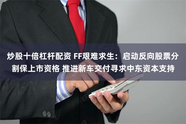 炒股十倍杠杆配资 FF艰难求生：启动反向股票分割保上市资格 推进新车交付寻求中东资本支持