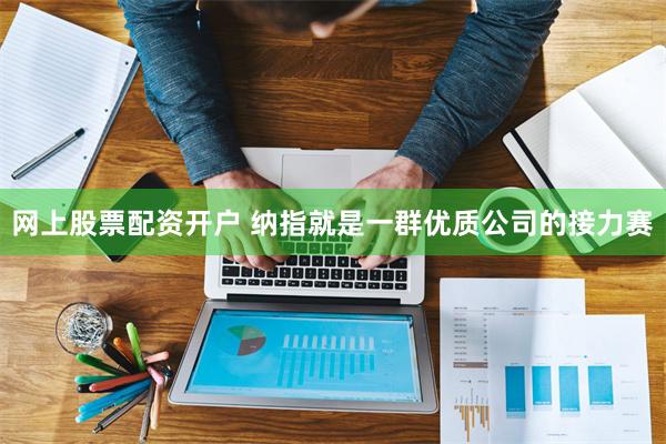 网上股票配资开户 纳指就是一群优质公司的接力赛