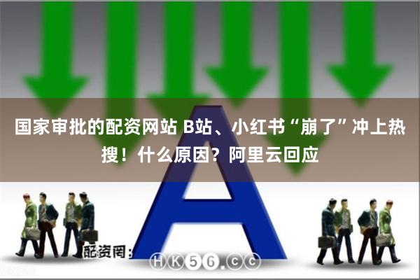 国家审批的配资网站 B站、小红书“崩了”冲上热搜！什么原因？阿里云回应