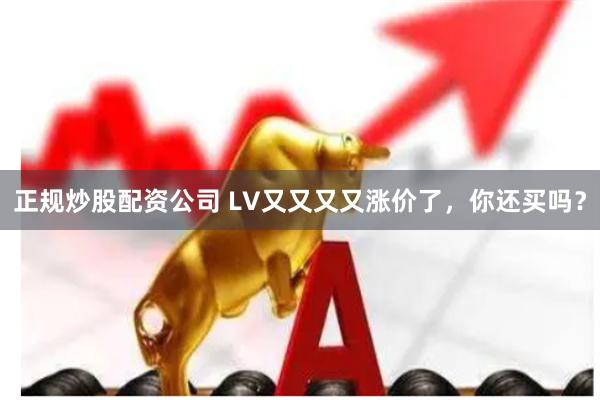 正规炒股配资公司 LV又又又又涨价了，你还买吗？