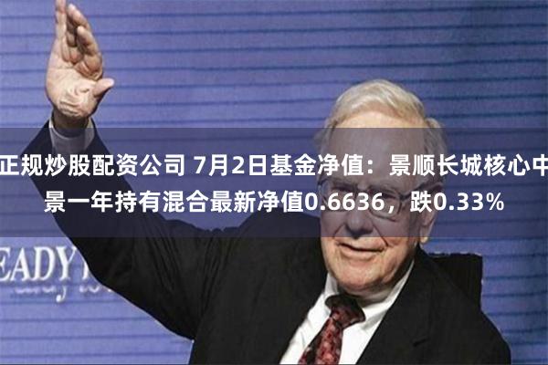 正规炒股配资公司 7月2日基金净值：景顺长城核心中景一年持有混合最新净值0.6636，跌0.33%