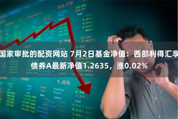 国家审批的配资网站 7月2日基金净值：西部利得汇享债券A最新净值1.2635，涨0.02%