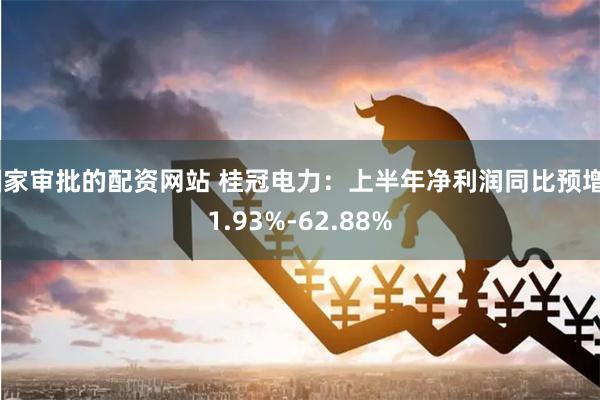 国家审批的配资网站 桂冠电力：上半年净利润同比预增51.93%-62.88%