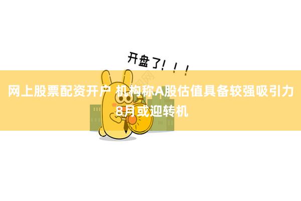 网上股票配资开户 机构称A股估值具备较强吸引力 8月或迎转机