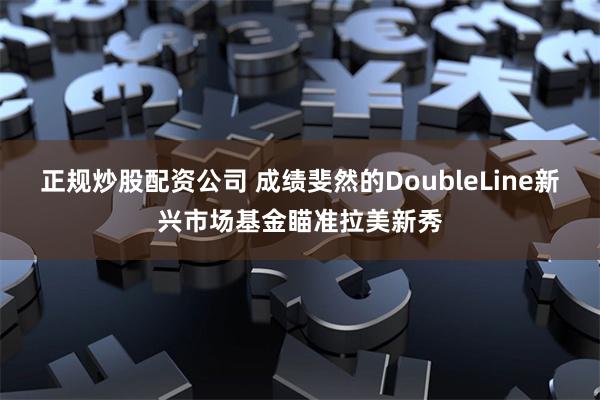 正规炒股配资公司 成绩斐然的DoubleLine新兴市场基金瞄准拉美新秀