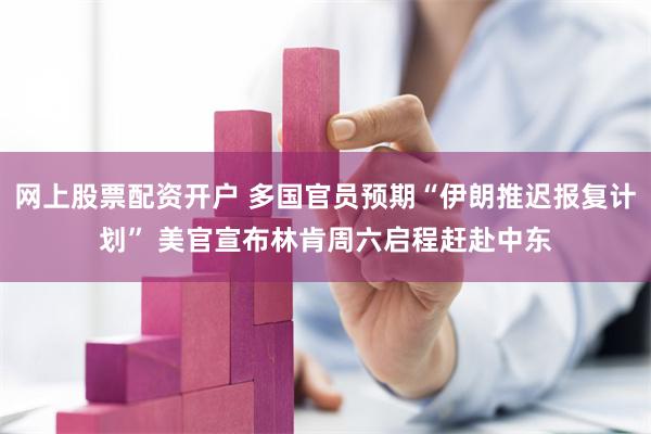 网上股票配资开户 多国官员预期“伊朗推迟报复计划” 美官宣布林肯周六启程赶赴中东