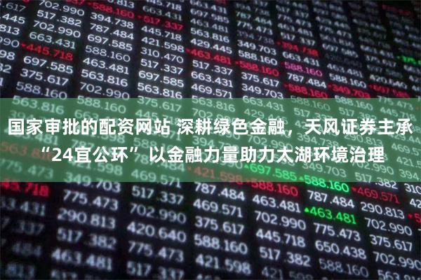 国家审批的配资网站 深耕绿色金融，天风证券主承“24宜公环” 以金融力量助力太湖环境治理