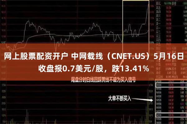网上股票配资开户 中网载线（CNET.US）5月16日收盘报0.7美元/股，跌13.41%