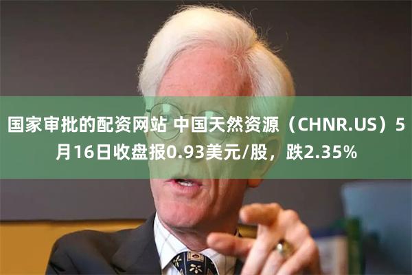 国家审批的配资网站 中国天然资源（CHNR.US）5月16日收盘报0.93美元/股，跌2.35%