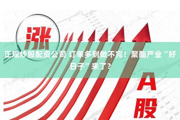 正规炒股配资公司 订单多到做不完！聚酯产业“好日子”来了？