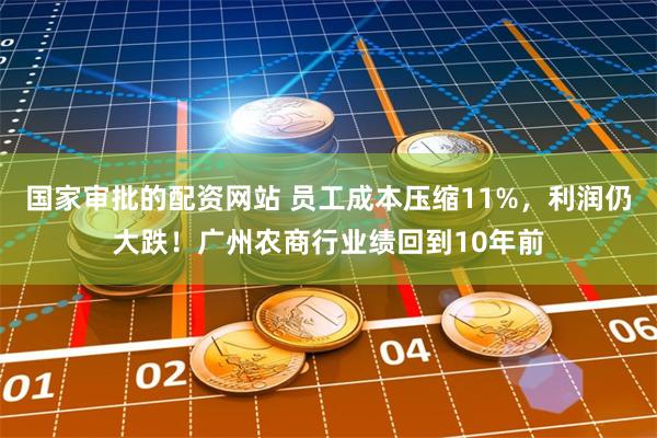 国家审批的配资网站 员工成本压缩11%，利润仍大跌！广州农商行业绩回到10年前
