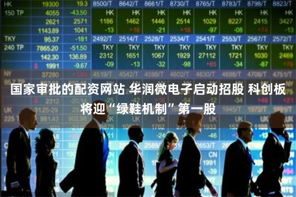 国家审批的配资网站 华润微电子启动招股 科创板将迎“绿鞋机制”第一股
