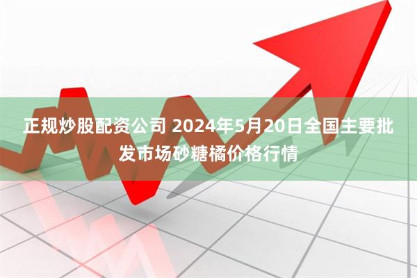正规炒股配资公司 2024年5月20日全国主要批发市场砂糖橘价格行情