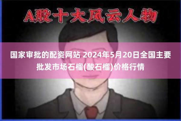 国家审批的配资网站 2024年5月20日全国主要批发市场石榴(酸石榴)价格行情