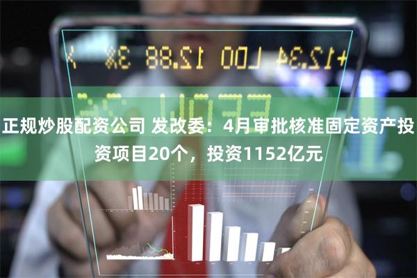 正规炒股配资公司 发改委：4月审批核准固定资产投资项目20个，投资1152亿元