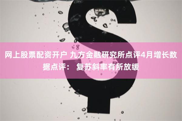 网上股票配资开户 九方金融研究所点评4月增长数据点评： 复苏斜率有所放缓