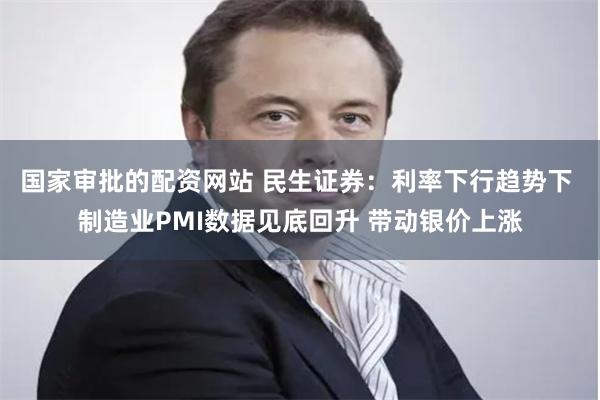 国家审批的配资网站 民生证券：利率下行趋势下 制造业PMI数据见底回升 带动银价上涨