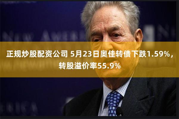 正规炒股配资公司 5月23日奥佳转债下跌1.59%，转股溢价率55.9%