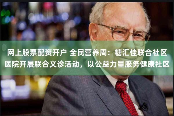 网上股票配资开户 全民营养周：糖汇佳联合社区医院开展联合义诊活动，以公益力量服务健康社区