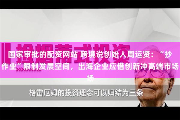国家审批的配资网站 跨境说创始人周运贤：“抄作业”限制发展空间，出海企业应借创新冲高端市场