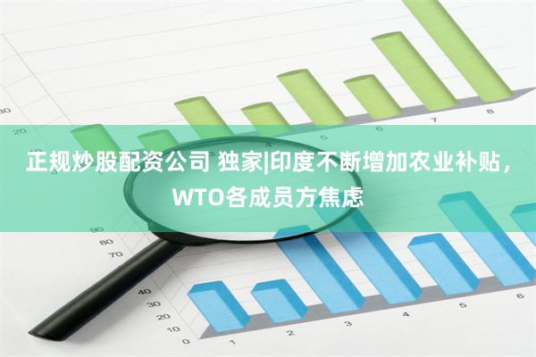 正规炒股配资公司 独家|印度不断增加农业补贴，WTO各成员方焦虑