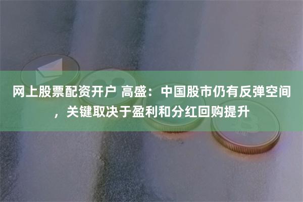 网上股票配资开户 高盛：中国股市仍有反弹空间，关键取决于盈利和分红回购提升